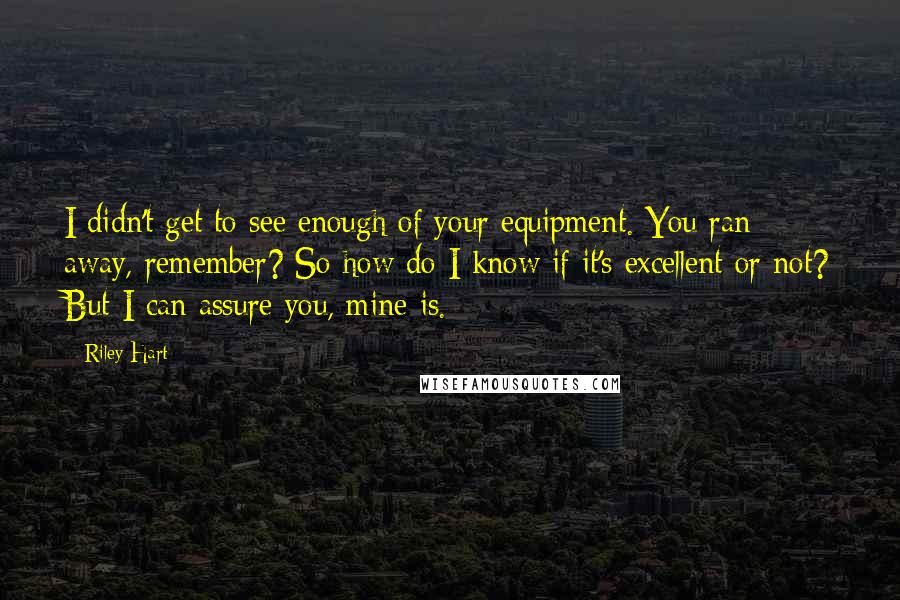 Riley Hart Quotes: I didn't get to see enough of your equipment. You ran away, remember? So how do I know if it's excellent or not? But I can assure you, mine is.