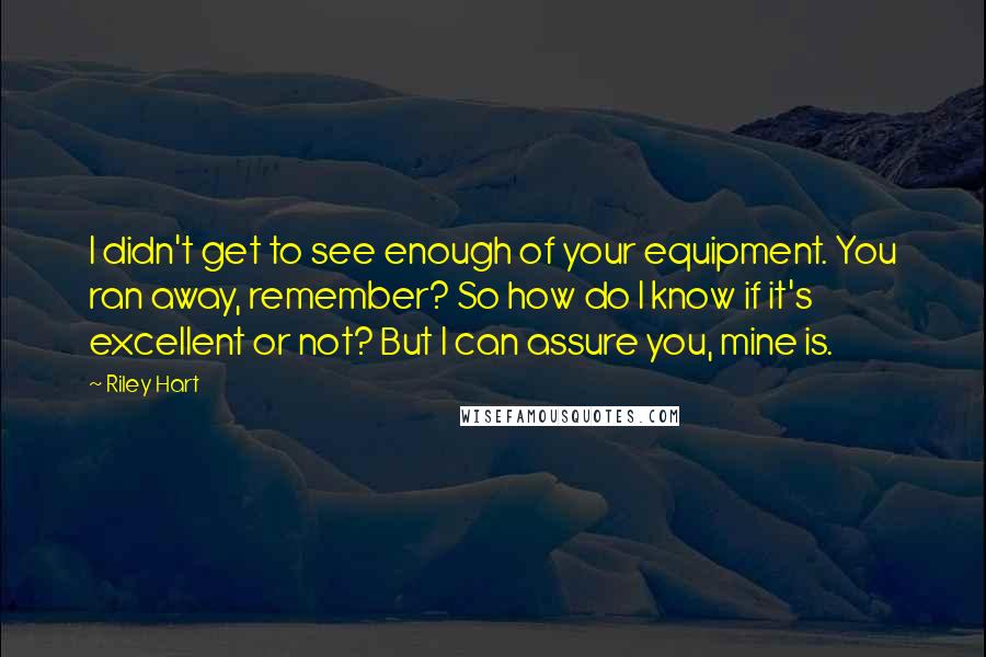 Riley Hart Quotes: I didn't get to see enough of your equipment. You ran away, remember? So how do I know if it's excellent or not? But I can assure you, mine is.