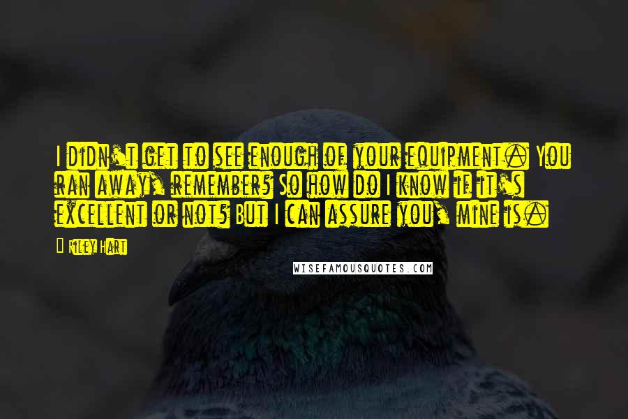 Riley Hart Quotes: I didn't get to see enough of your equipment. You ran away, remember? So how do I know if it's excellent or not? But I can assure you, mine is.