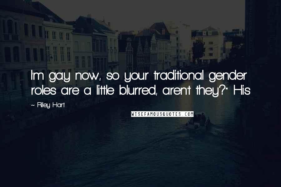 Riley Hart Quotes: I'm gay now, so your traditional gender roles are a little blurred, aren't they?" His