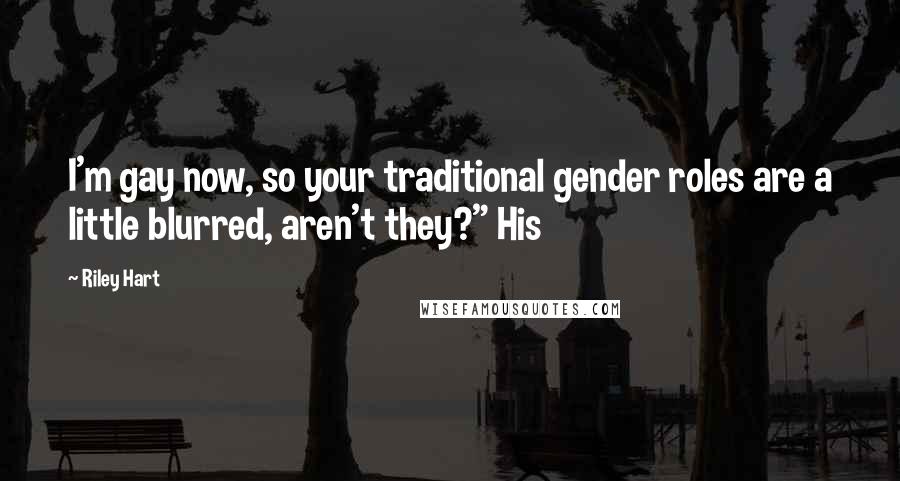 Riley Hart Quotes: I'm gay now, so your traditional gender roles are a little blurred, aren't they?" His