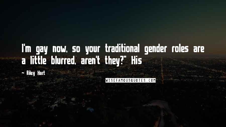 Riley Hart Quotes: I'm gay now, so your traditional gender roles are a little blurred, aren't they?" His