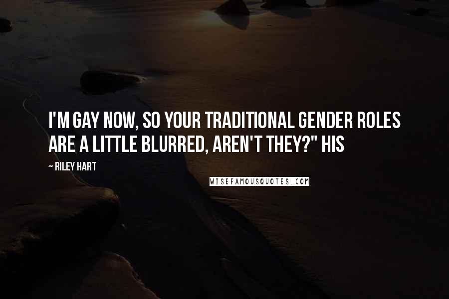 Riley Hart Quotes: I'm gay now, so your traditional gender roles are a little blurred, aren't they?" His