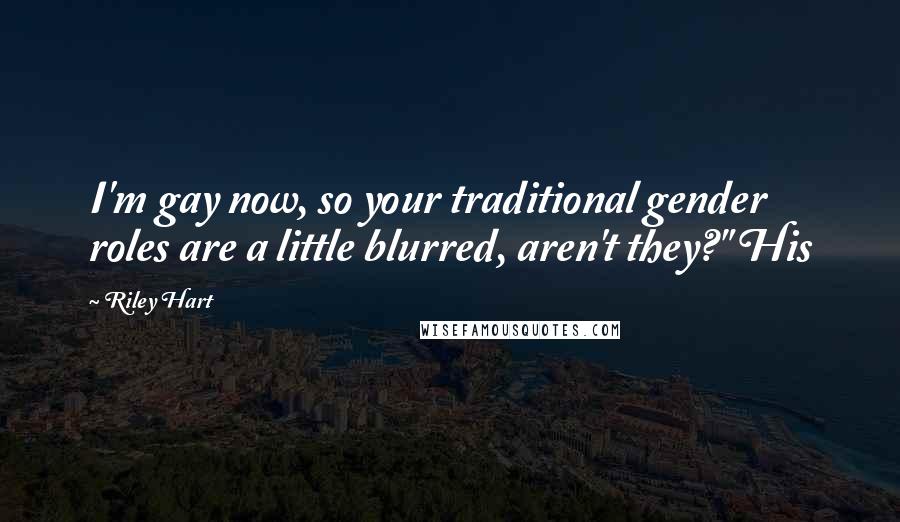 Riley Hart Quotes: I'm gay now, so your traditional gender roles are a little blurred, aren't they?" His