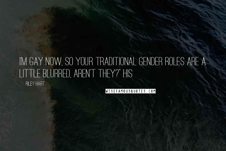 Riley Hart Quotes: I'm gay now, so your traditional gender roles are a little blurred, aren't they?" His