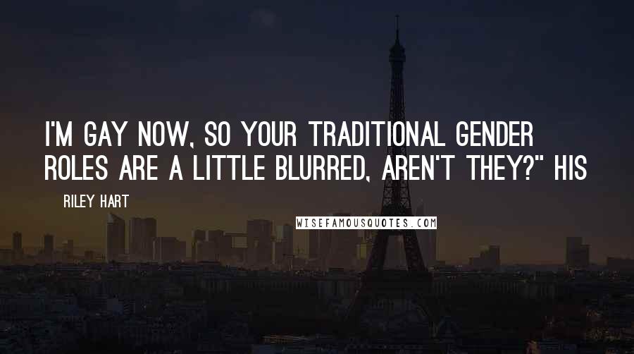 Riley Hart Quotes: I'm gay now, so your traditional gender roles are a little blurred, aren't they?" His