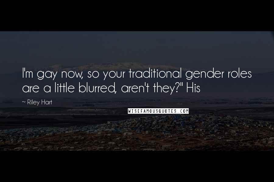 Riley Hart Quotes: I'm gay now, so your traditional gender roles are a little blurred, aren't they?" His