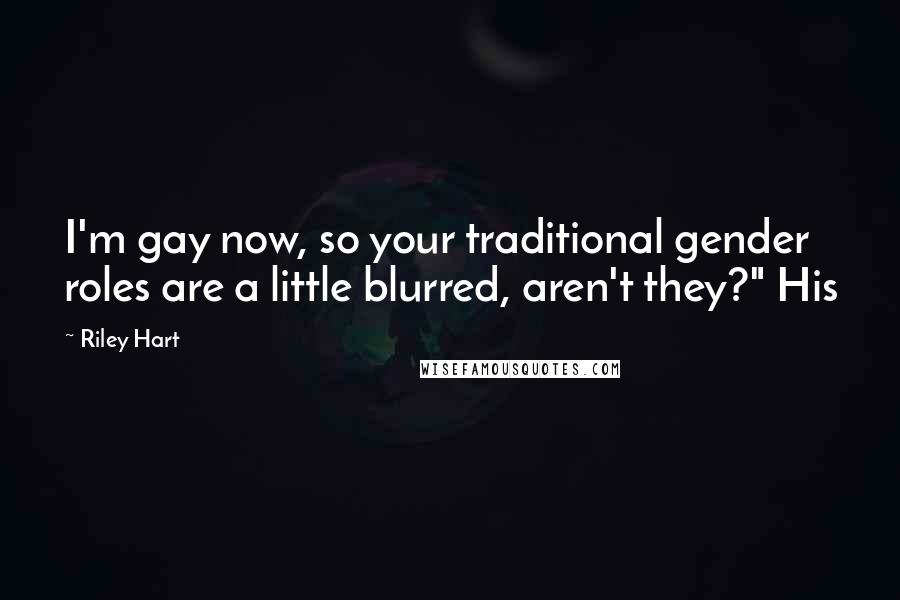 Riley Hart Quotes: I'm gay now, so your traditional gender roles are a little blurred, aren't they?" His