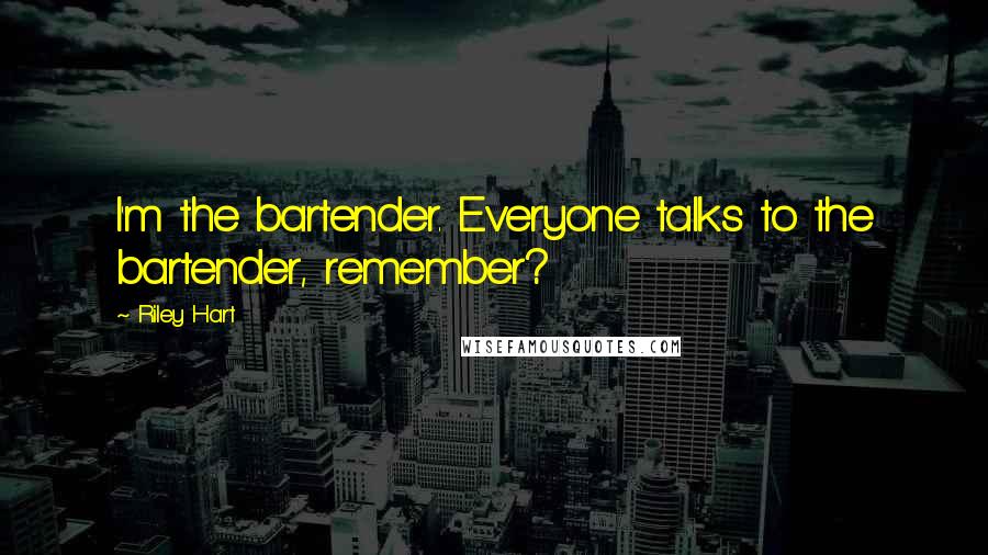 Riley Hart Quotes: I'm the bartender. Everyone talks to the bartender, remember?