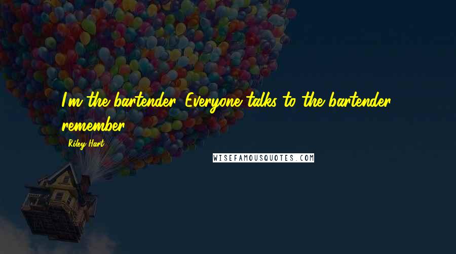 Riley Hart Quotes: I'm the bartender. Everyone talks to the bartender, remember?