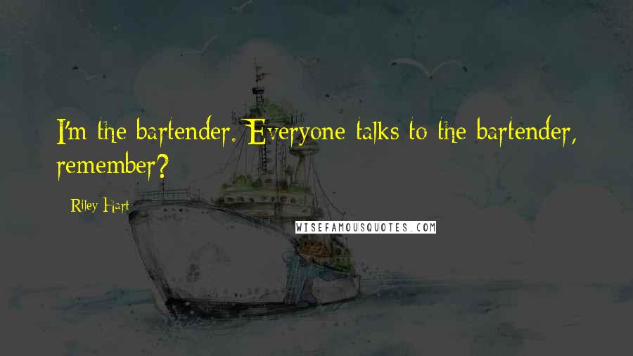 Riley Hart Quotes: I'm the bartender. Everyone talks to the bartender, remember?