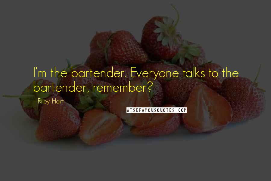 Riley Hart Quotes: I'm the bartender. Everyone talks to the bartender, remember?