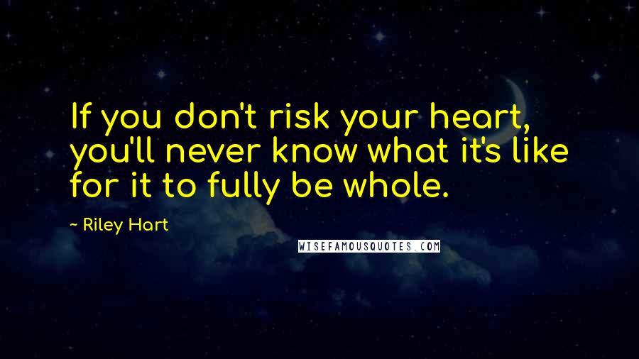 Riley Hart Quotes: If you don't risk your heart, you'll never know what it's like for it to fully be whole.