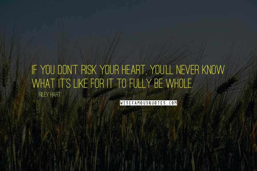 Riley Hart Quotes: If you don't risk your heart, you'll never know what it's like for it to fully be whole.