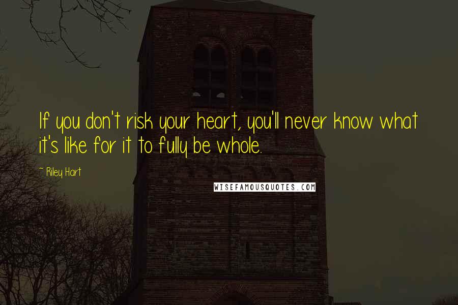 Riley Hart Quotes: If you don't risk your heart, you'll never know what it's like for it to fully be whole.
