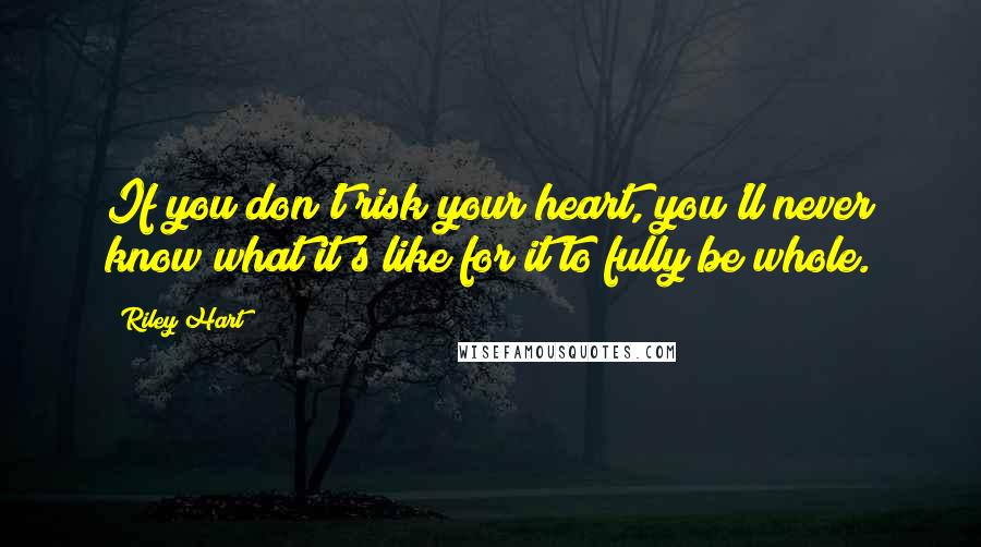 Riley Hart Quotes: If you don't risk your heart, you'll never know what it's like for it to fully be whole.