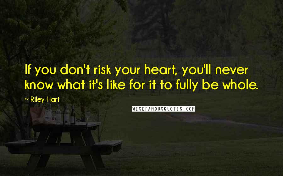 Riley Hart Quotes: If you don't risk your heart, you'll never know what it's like for it to fully be whole.