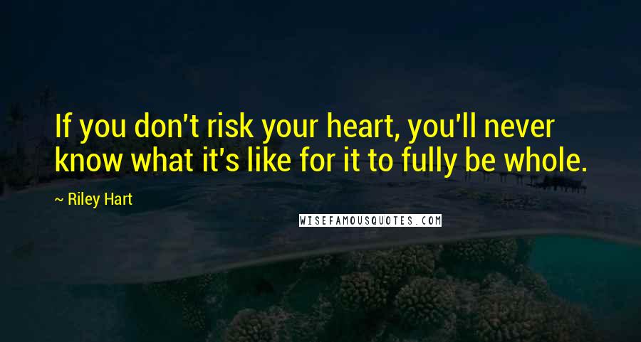 Riley Hart Quotes: If you don't risk your heart, you'll never know what it's like for it to fully be whole.