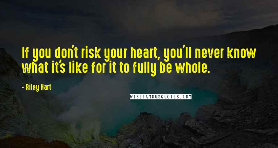 Riley Hart Quotes: If you don't risk your heart, you'll never know what it's like for it to fully be whole.