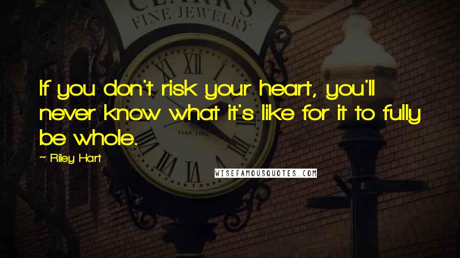 Riley Hart Quotes: If you don't risk your heart, you'll never know what it's like for it to fully be whole.