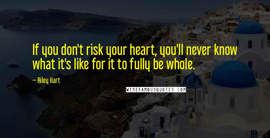 Riley Hart Quotes: If you don't risk your heart, you'll never know what it's like for it to fully be whole.