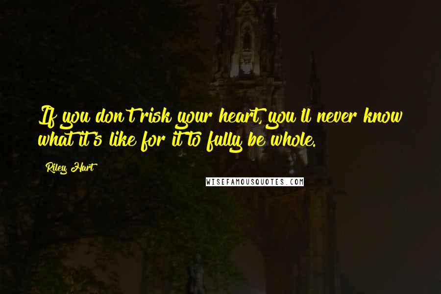 Riley Hart Quotes: If you don't risk your heart, you'll never know what it's like for it to fully be whole.