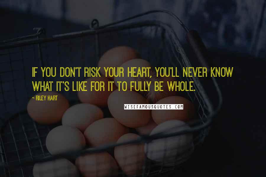 Riley Hart Quotes: If you don't risk your heart, you'll never know what it's like for it to fully be whole.