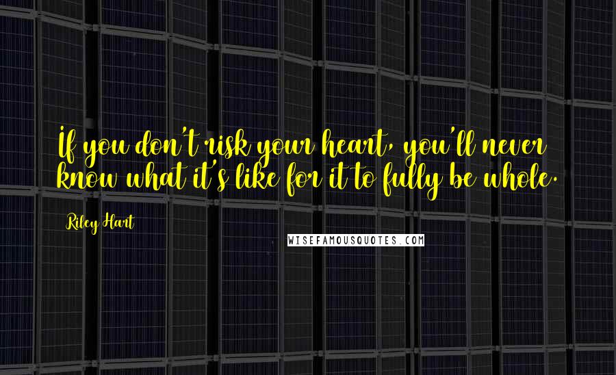 Riley Hart Quotes: If you don't risk your heart, you'll never know what it's like for it to fully be whole.