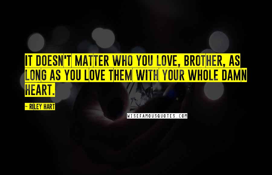 Riley Hart Quotes: It doesn't matter who you love, brother, as long as you love them with your whole damn heart.