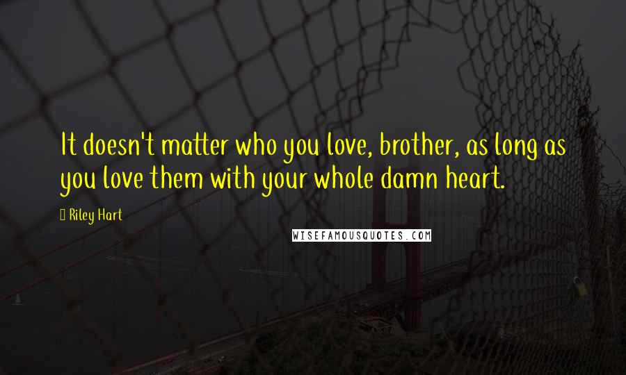Riley Hart Quotes: It doesn't matter who you love, brother, as long as you love them with your whole damn heart.