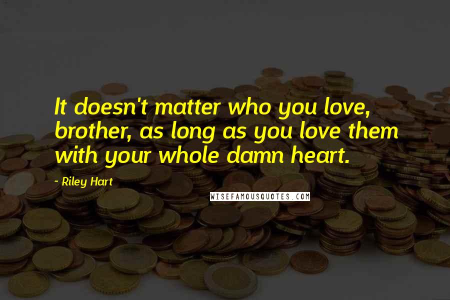 Riley Hart Quotes: It doesn't matter who you love, brother, as long as you love them with your whole damn heart.