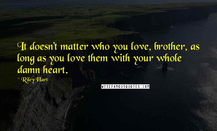 Riley Hart Quotes: It doesn't matter who you love, brother, as long as you love them with your whole damn heart.