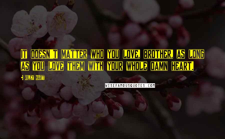 Riley Hart Quotes: It doesn't matter who you love, brother, as long as you love them with your whole damn heart.