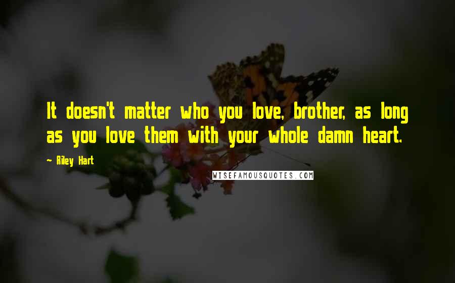 Riley Hart Quotes: It doesn't matter who you love, brother, as long as you love them with your whole damn heart.