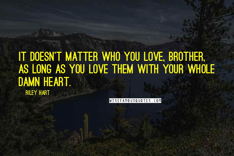 Riley Hart Quotes: It doesn't matter who you love, brother, as long as you love them with your whole damn heart.