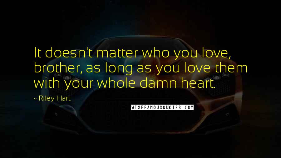 Riley Hart Quotes: It doesn't matter who you love, brother, as long as you love them with your whole damn heart.