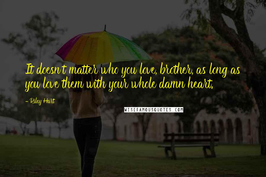 Riley Hart Quotes: It doesn't matter who you love, brother, as long as you love them with your whole damn heart.