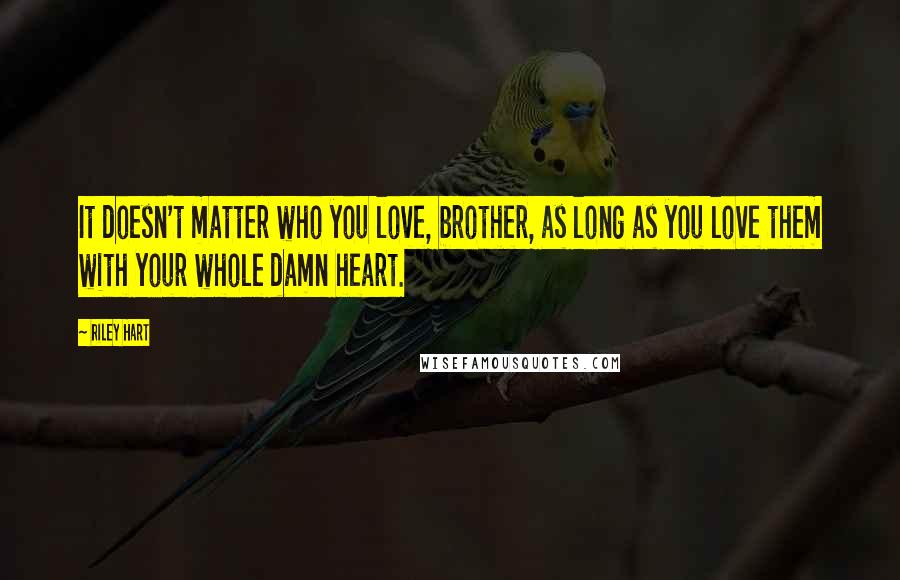Riley Hart Quotes: It doesn't matter who you love, brother, as long as you love them with your whole damn heart.