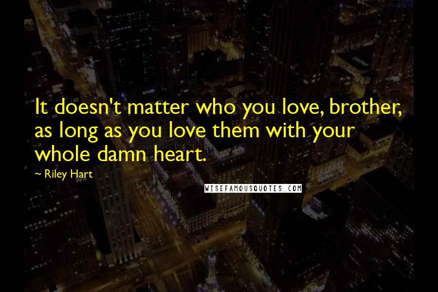 Riley Hart Quotes: It doesn't matter who you love, brother, as long as you love them with your whole damn heart.