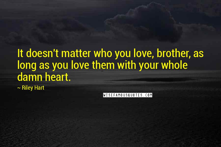 Riley Hart Quotes: It doesn't matter who you love, brother, as long as you love them with your whole damn heart.