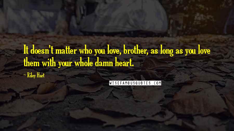 Riley Hart Quotes: It doesn't matter who you love, brother, as long as you love them with your whole damn heart.