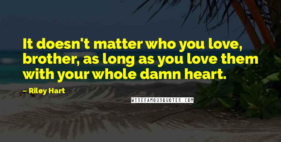 Riley Hart Quotes: It doesn't matter who you love, brother, as long as you love them with your whole damn heart.