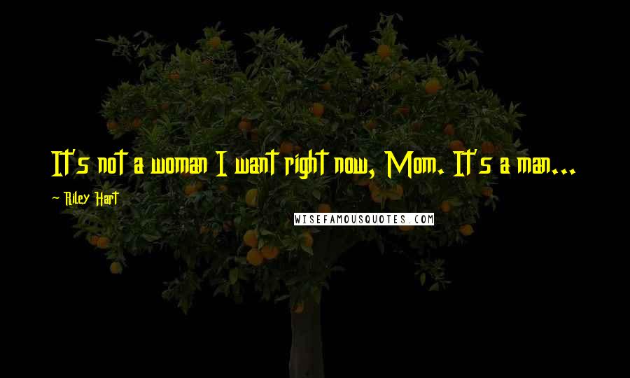 Riley Hart Quotes: It's not a woman I want right now, Mom. It's a man...