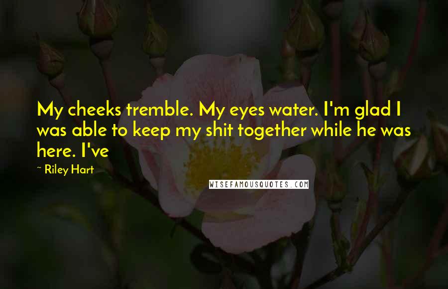 Riley Hart Quotes: My cheeks tremble. My eyes water. I'm glad I was able to keep my shit together while he was here. I've