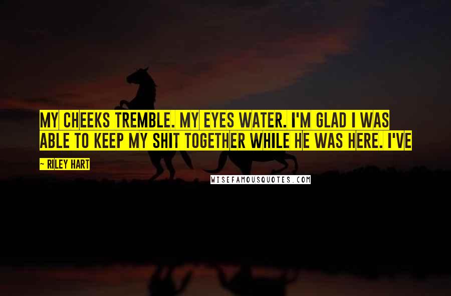 Riley Hart Quotes: My cheeks tremble. My eyes water. I'm glad I was able to keep my shit together while he was here. I've