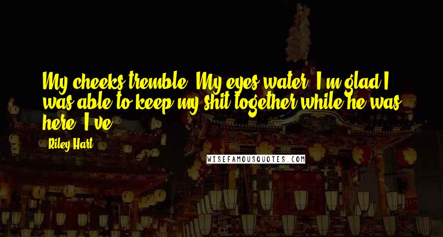 Riley Hart Quotes: My cheeks tremble. My eyes water. I'm glad I was able to keep my shit together while he was here. I've