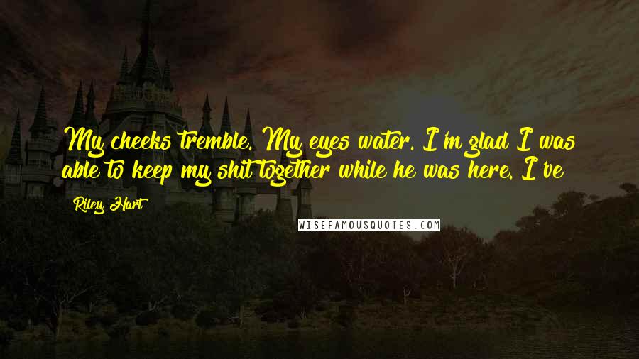 Riley Hart Quotes: My cheeks tremble. My eyes water. I'm glad I was able to keep my shit together while he was here. I've