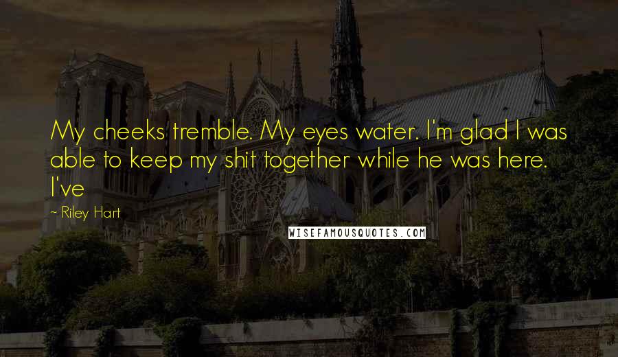 Riley Hart Quotes: My cheeks tremble. My eyes water. I'm glad I was able to keep my shit together while he was here. I've