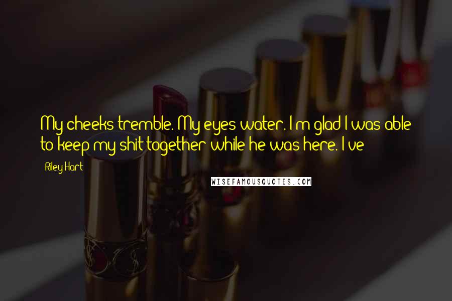 Riley Hart Quotes: My cheeks tremble. My eyes water. I'm glad I was able to keep my shit together while he was here. I've