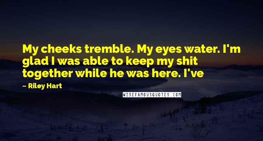 Riley Hart Quotes: My cheeks tremble. My eyes water. I'm glad I was able to keep my shit together while he was here. I've